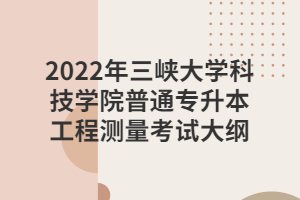 2022年三峽大學(xué)科技學(xué)院普通專升本工程測量考試大綱