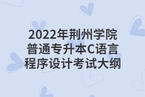 2022年荊州學院普通專升本C語言程序設計考試大綱