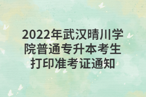 2022年武漢晴川學(xué)院普通專升本考生打印準(zhǔn)考證通知