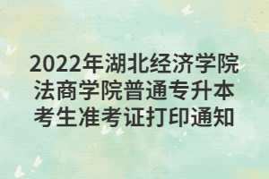 2022年湖北經(jīng)濟學(xué)院法商學(xué)院普通專升本考生準(zhǔn)考證打印通知