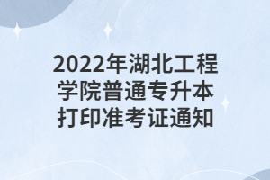 2022年湖北工程學院普通專升本打印準考證通知