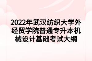 2022年武漢紡織大學(xué)外經(jīng)貿(mào)學(xué)院普通專升本機(jī)械設(shè)計(jì)基礎(chǔ)考試大綱