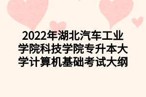 2022年湖北汽車工業(yè)學(xué)院科技學(xué)院專升本大學(xué)計(jì)算機(jī)基礎(chǔ)考試大綱