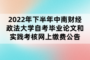 2022年下半年中南財經(jīng)政法大學自考畢業(yè)論文和實踐考核網(wǎng)上繳費公告