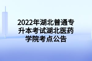 2022年湖北普通專(zhuān)升本考試湖北醫(yī)藥學(xué)院考點(diǎn)公告