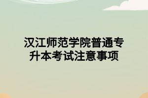 漢江師范學院普通專升本考試注意事項