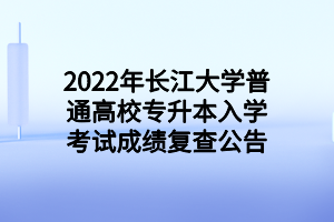 2022年長(zhǎng)江大學(xué)普通高校專(zhuān)升本入學(xué)考試成績(jī)復(fù)查公告