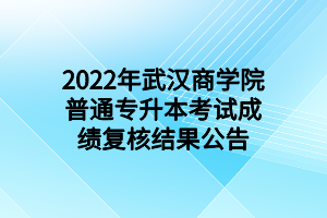 2022年武漢商學(xué)院普通專(zhuān)升本考試成績(jī)復(fù)核結(jié)果公告