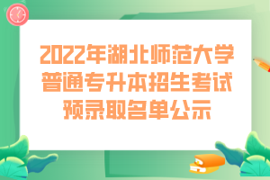 2022年湖北師范大學(xué)普通專升本招生考試預(yù)錄取名單公示 (1)