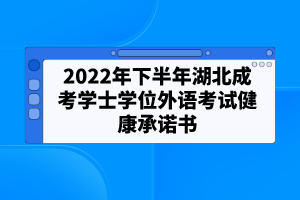 2022年下半年湖北成考學(xué)士學(xué)位外語(yǔ)考試健康承諾書