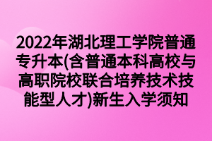 2022年湖北理工學(xué)院普通專(zhuān)升本(含普通本科高校與高職院校聯(lián)合培養(yǎng)技術(shù)技能型人才)新生入學(xué)須知