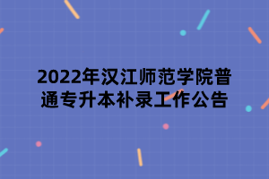 2022年漢江師范學(xué)院普通專(zhuān)升本補(bǔ)錄工作公告