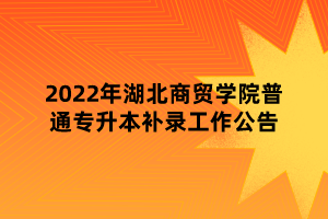 2022年湖北商貿(mào)學(xué)院普通專升本補(bǔ)錄工作公告