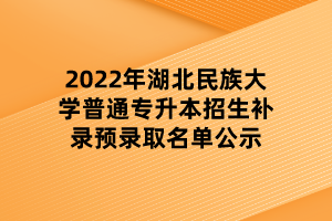 2022年湖北民族大學普通專升本招生補錄預錄取名單公示