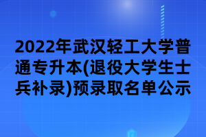 2022年武漢輕工大學(xué)普通專升本(退役大學(xué)生士兵補(bǔ)錄)預(yù)錄取名單公示