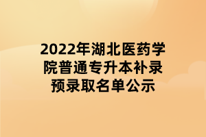 2022年湖北醫(yī)藥學(xué)院普通專(zhuān)升本補(bǔ)錄預(yù)錄取名單公示
