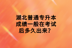 湖北普通專升本成績一般在考試后多久出來？