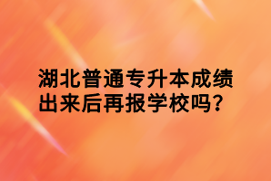 湖北普通專升本成績出來后再報(bào)學(xué)校嗎？