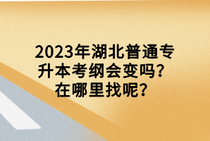 2023年湖北普通專升本考綱會(huì)變嗎？在哪里找呢？