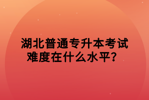 湖北普通專升本考試難度在什么水平？