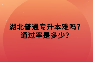 湖北普通專升本難嗎？通過(guò)率是多少？