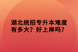 湖北統(tǒng)招專升本難度有多大？好上岸嗎？