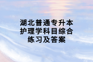 湖北普通專(zhuān)升本護(hù)理學(xué)科目綜合練習(xí)及答案