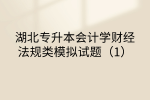 湖北專升本會計學財經(jīng)法規(guī)類模擬試題（1）