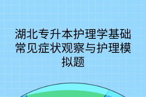 湖北專升本護理學基礎(chǔ)常見癥狀觀察與護理模擬題